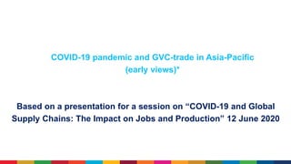 COVID-19 pandemic and GVC-trade in Asia-Pacific
(early views)*
Based on a presentation for a session on “COVID-19 and Global
Supply Chains: The Impact on Jobs and Production” 12 June 2020
 
