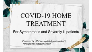 COVID-19 HOME
TREATMENT
For Symptomatic and Severely ill patients
Prepared by - Rohan Jagdale | pharma field |
rohanjagdale235@gmail.com
 