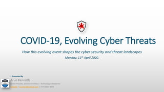 COVID-19, Evolving Cyber Threats
How this evolving event shapes the cyber security and threat landscapes
Monday, 11th April 2020.
Arun Kannoth
Senior Presales, Solution Architect – Technology & Platforms
LinkedIn | arunkan@outlook.com | +974 3001 8009
| Presented By
 