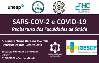 SARS-COV-2 e COVID-19
Reabertura das Faculdades de Saúde
Alexandre Naime Barbosa MD, PhD
Professor Doutor - Infectologia
Educação em Saúde Continuada
IGESDF
01/10/2020 - On-Line - Brasil
 