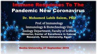 Immune Responses To The
Pandemic New Coronavirus
Dr. Mohamed Labib Salem, PhD
Prof. of Immunology
Immunology & Biotechnology Unit
Zoology Department, Faculty of Science
Director, Center of Excellence in Cancer
Research, Tanta University, Egypt
Benha University, 27 September 2010
 