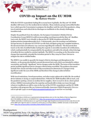 COVID-19 Impact on the EU MDR
By: Madison Wheeler
With the COVID-19 pandemic halting life as many know it globally, the May 26th EU MDR
deadline still looms over the medical device industry. Many industry groups and notified bodies
have called upon the Commission to postpone the deadline until the end of the pandemic, citing
travel restrictions and critical device shortages as roadblocks to the already challenging
transition task.
Despite the pushback from the industry, the European Commission’s Medical Device
Coordination Group (MDCG) is still recommending marching towards the May 26th deadline.
Last week, the MDCG met virtually to discuss the EU MDR transition and draft an
implementation/preparedness plan for it. Unfortunately,since the meeting was held before
Europe became an epicenter for COVID-19 with Italy and Spain going into complete lockdown,
the document does not reference any concerns regarding the outbreak.1 The document does
touch on the risk of notified bodies lacking the capacity to smoothly transition all certifications,
which could potentially be compounded by the pandemic and add to the already critical shortage
of medical devices needed to combat it globally. The MDCG is counting on the December 2019
change that essentially extended the transition period to May 2024 for Class I devices to
mitigate the risk to notified bodies.
The MDCG was unable to quantify the impact of device shortages and disruptions to the
industry, so the group also drafted a second document last week which was intended to reduce
uncertainty and clarify “significant” device changes under the MDR. The terms of the transition
period prohibit significant device changes without being recertified. The guidance document
includes flow charts and other tools to help manufacturers determine if a change is truly
significant under the eyes of the MDR and therefore if the change is allowed before
recertification.2
With travel restrictions, forced quarantines, and other major upheavals in daily life, the medical
device industry is facing an unprecedented time. With the EU MDR deadline still on track, and
the pandemic putting a strain on medical device supplies, there is much to do in a short period
of time. EMMA International has the expertise and bandwidth to help your team through
whatever roadblocks are still to come in the face of the COVID-19 pandemic and the EU MDR
transition with programs like our Outsourced Quality Assurance (OQA) Program®. Give us a
call at 248-987-4497 or email info@emmainternational.com to see how we canhelp!
1 MDCG 2020 (March 2020) Joint Implementation/preparedness plan on the new Medical Devices Regulation
2017/745 (MDR) retrieved on 3/18/2020 from: https://ec.europa.eu/docsroom/documents/40286
2 MDCG 2020 (March 2020) Guidance on significantchanges regardingthetransitional provision under Article120
of the MDR with regard to devise covered by certificates accordingto MDD or AIMDD retrieved on 03/18/2020
from: https://ec.europa.eu/docsroom/documents/40301?locale=en
 