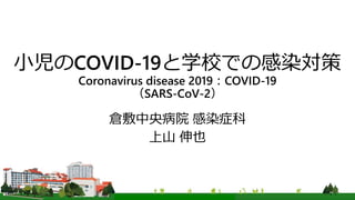 小児のCOVID-19と学校での感染対策
Coronavirus disease 2019：COVID-19
（SARS-CoV-2）
倉敷中央病院 感染症科
上山 伸也
 