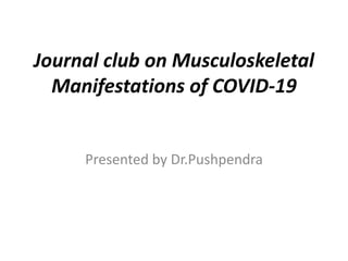 Journal club on Musculoskeletal
Manifestations of COVID-19
Presented by Dr.Pushpendra
 