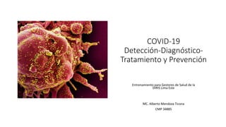 COVID-19
Detección-Diagnóstico-
Tratamiento y Prevención
Entrenamiento para Gestores de Salud de la
DIRIS Lima Este
MC. Alberto Mendoza Ticona
CMP 34885
 