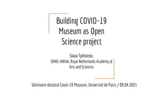 Building COVID-19
Museum as Open
Science project
Slava Tykhonov,
DANS-KNAW, Royal Netherlands Academy of
Arts and Sciences
Séminaire doctoral Covid-19 Museum, Université de Paris / 09.04.2021
 