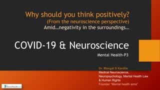 Why should you think positively?
(From the neuroscience perspective)
Amid…negativity in the surroundings…
COVID-19 & Neuroscience
Dr. Mangal S Kardile
Medical Neuroscience,
Neuropsychology, Mental Health Law
& Human Rights
Founder “Mental health aims”
Mental Health-P3
 