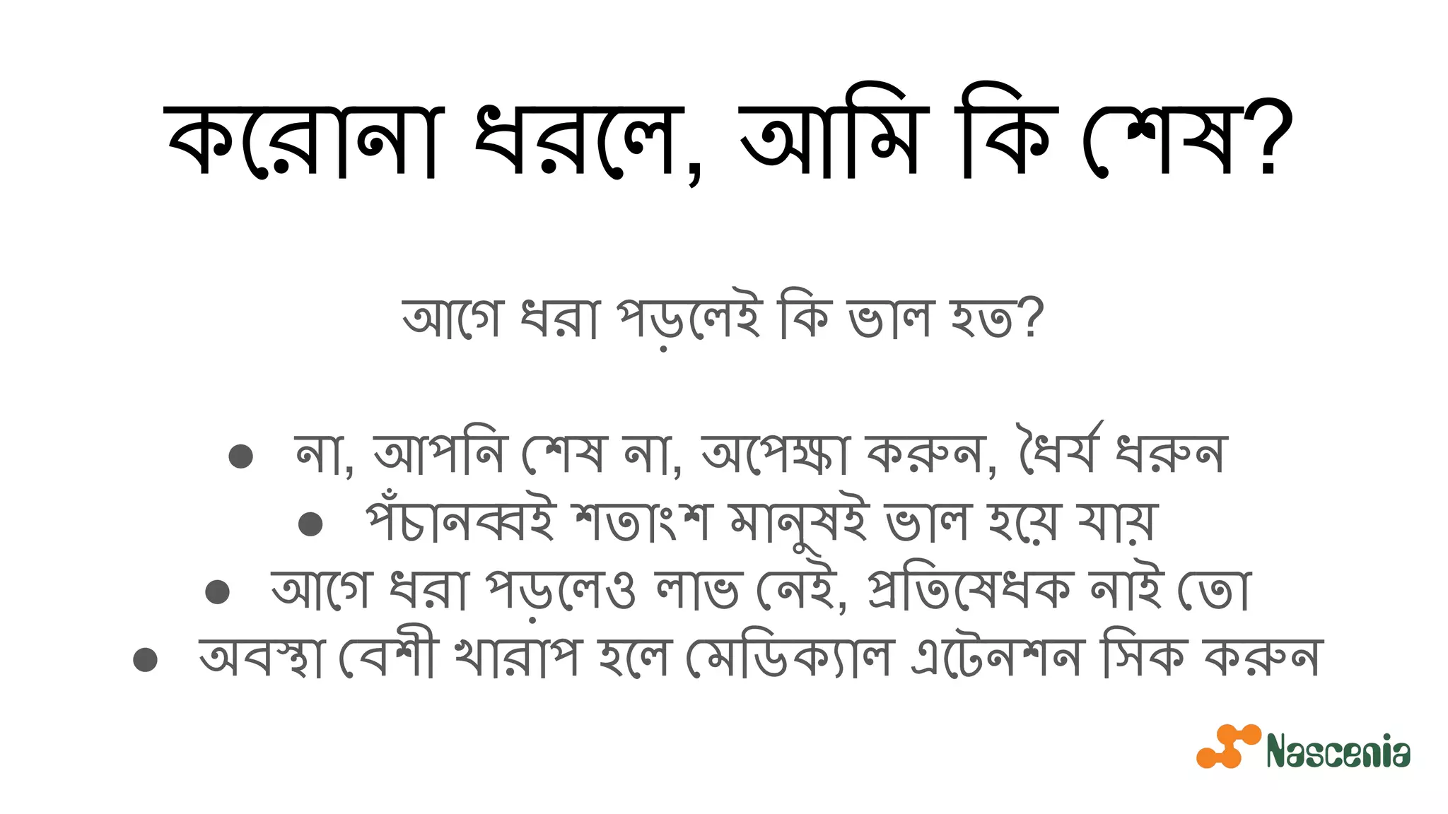 কেরানা ধরেল, আিম িক শষ?
আেগ ধরা পড়েলই িক ভাল হত?
● না, আপিন শষ না, অেপক্ষা করুন, ধযর্য ধরুন
● পঁচানব্বই শতাংশ মানুষই ভাল হেয় যায়
● আেগ ধরা পড়েলও লাভ নই, প্রিতেষধক নাই তা
● অবস্থা বশী খারাপ হেল মিডক্যাল এেটনশন িসক করুন
 