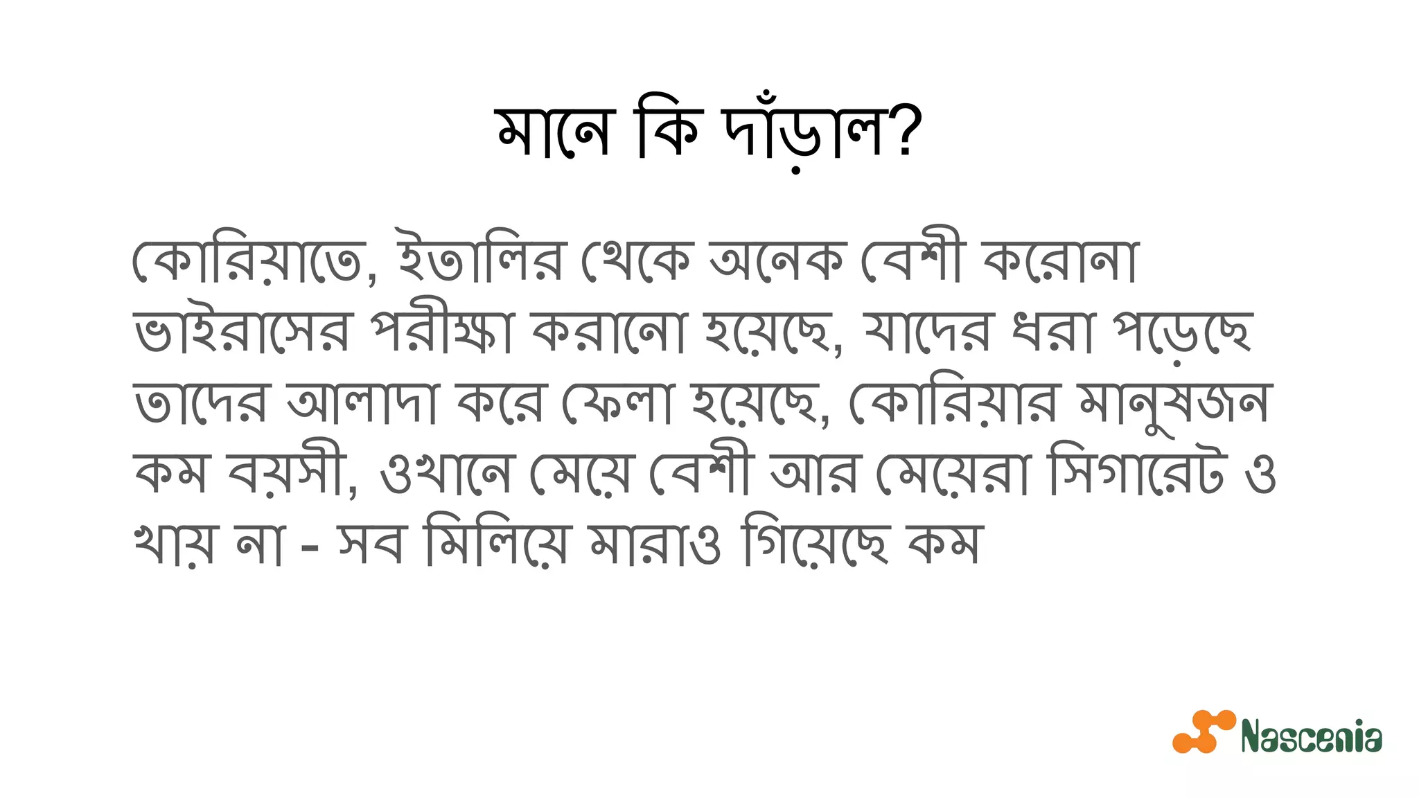 মােন িক দাঁড়াল?
কািরয়ােত, ইতািলর থেক অেনক বশী কেরানা
ভাইরােসর পরীক্ষা করােনা হেয়েছ, যােদর ধরা পেড়েছ
তােদর আলাদা কের ফলা হেয়েছ, কািরয়ার মানুষজন
কম বয়সী, ওখােন মেয় বশী আর মেয়রা িসগােরট ও
খায় না - সব িমিলেয় মারাও িগেয়েছ কম
 