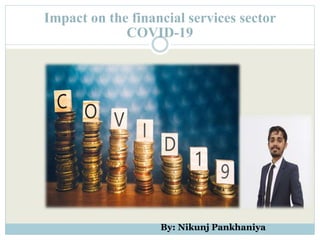 Impact on the financial services sector
COVID-19
By: Nikunj Pankhaniya
 