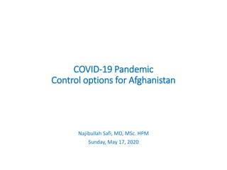 COVID-19 Pandemic
Control options for Afghanistan
Najibullah Safi, MD, MSc. HPM
Sunday, May 17, 2020
 