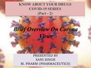 KNOW ABOUT YOUR DRUGS
COVID-19 SERIES
(Part - 2)
PRESENTED BY
SANI SINGH
M. PHARM (PHARMACEUTICS)
Brief Overview On Corona
Virus
 