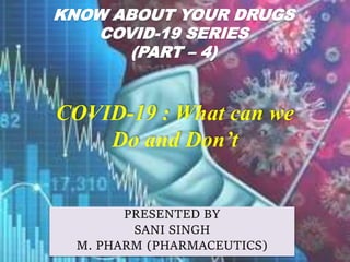 KNOW ABOUT YOUR DRUGS
COVID-19 SERIES
(PART – 4)
PRESENTED BY
SANI SINGH
M. PHARM (PHARMACEUTICS)
COVID-19 : What can we
Do and Don’t
 