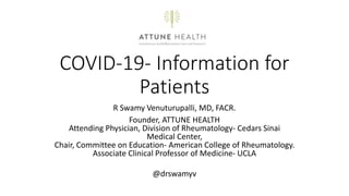 COVID-19- Information for
Patients
R Swamy Venuturupalli, MD, FACR.
Founder, ATTUNE HEALTH
Attending Physician, Division of Rheumatology- Cedars Sinai
Medical Center,
Chair, Committee on Education- American College of Rheumatology.
Associate Clinical Professor of Medicine- UCLA
@drswamyv
 