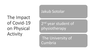 The Impact
of Covid-19
on Physical
Activity
Jakub Sotolar
2nd year student of
physiotherapy
The University of
Cumbria
 