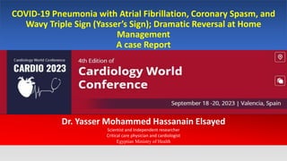 COVID-19 Pneumonia with Atrial Fibrillation, Coronary Spasm, and
Wavy Triple Sign (Yasser’s Sign); Dramatic Reversal at Home
Management
A case Report
Dr. Yasser Mohammed Hassanain Elsayed
Scientist and Independent researcher
Critical care physician and cardiologist
Egyptian Ministry of Health
 