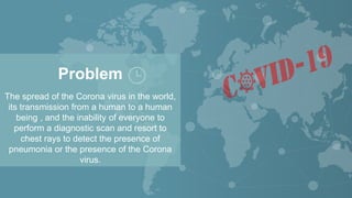 Problem
The spread of the Corona virus in the world,
its transmission from a human to a human
being , and the inability of...