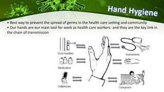 • Best way to prevent the spread of germs in the health care setting and community
• Our hands are our main tool for work as health care workers- and they are the key link in
the chain of transmission
 