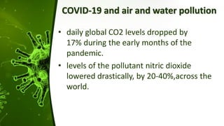 COVID-19 and air and water pollution
• daily global CO2 levels dropped by
17% during the early months of the
pandemic.
• levels of the pollutant nitric dioxide
lowered drastically, by 20-40%,across the
world.
 