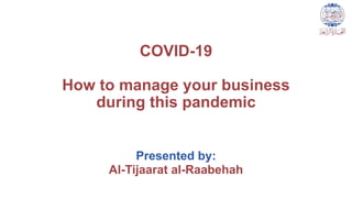 COVID-19
How to manage your business
during this pandemic
Presented by:
Al-Tijaarat al-Raabehah
 