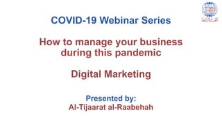 COVID-19 Webinar Series
How to manage your business
during this pandemic
Digital Marketing
Presented by:
Al-Tijaarat al-Raabehah
 
