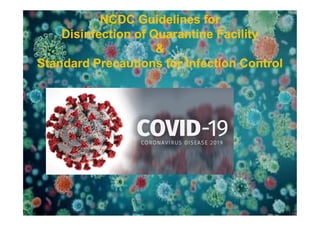 NCDC Guidelines forNCDC Guidelines for
Disinfection of Quarantine FacilityDisinfection of Quarantine Facility
&&
Standard Precautions for Infection ControlStandard Precautions for Infection Control
NCDC Guidelines forNCDC Guidelines for
Disinfection of Quarantine FacilityDisinfection of Quarantine Facility
&&
Standard Precautions for Infection ControlStandard Precautions for Infection Control
1
 