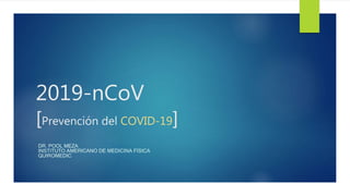 2019-nCoV
[Prevención del COVID-19]
DR. POOL MEZA
INSTITUTO AMERICANO DE MEDICINA FÍSICA
QUIROMEDIC
 