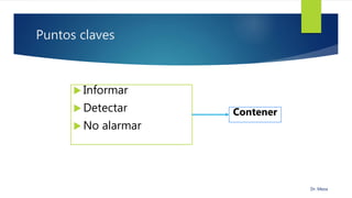Puntos claves
 Informar
 Detectar
 No alarmar
Contener
Dr. Meza
 