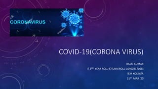 COVID-19(CORONA VIRUS)
RAJAT KUMAR
IT 3RD YEAR ROLL 47(UNIV.ROLL-10400217058)
IEM KOLKATA
31ST MAR ‘20
 