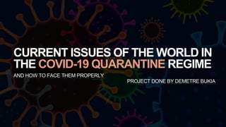 CURRENT ISSUES OF THE WORLD IN
THE COVID-19 QUARANTINE REGIME
AND HOW TO FACE THEM PROPERLY
PROJECT DONE BY DEMETRE BUKIA
 