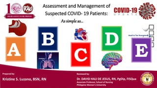 Assessment and Management of
Suspected COVID- 19 Patients:
E
B
C
D
A
Head to Toe Assessment
Prepared by:
Kristine S. Luzano, BSN, RN
As simple as…
Reviewed by:
Dr. DAVID HALI DE JESUS, RN, PgDip, FISQua
Associate Professor, School of Nursing
Philippine Women's University
 