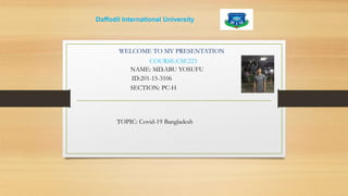 Daffodil International University
WELCOME TO MY PRESENTATION
ID:201-15-3106
NAME: MD.ABU YOSUFU
SECTION: PC-H
COURSE:CSE223
TOPIC: Covid-19 Bangladesh
 
