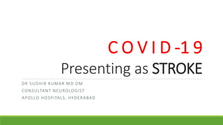 C O V I D -1 9
Presenting as STROKE
DR SUDHIR KUMAR MD DM
CONSULTANT NEUROLOGIST
APOLLO HOSPITALS, HYDERABAD
 