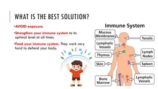 WHAT IS THE BEST SOLUTION?
•AVOID exposure.
•Strengthen your immune system to its
optimal level at all times.
•Feed your immune system. They work very
hard to defend your body.
 
