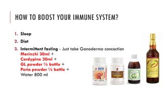 HOW TO BOOST YOUR IMMUNE SYSTEM?
1. Sleep
2. Diet
3. Intermittent fasting - Just take Ganoderma concoction
Morinzhi 30ml +
Cordypine 30ml +
GL powder ½ bottle +
Poria powder ½ bottle +
Water 800 ml
 