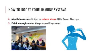 HOW TO BOOST YOUR IMMUNE SYSTEM?
4. Mindfulness. Meditation to reduce stress. DXN Sunya Therapy
5. Drink enough water. Keep yourself hydrated.
 