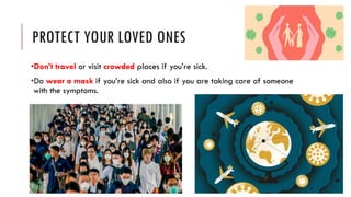 PROTECT YOUR LOVED ONES
•Don’t travel or visit crowded places if you’re sick.
•Do wear a mask if you’re sick and also if you are taking care of someone
with the symptoms.
 