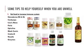 SOME TIPS TO HELP YOURSELF WHEN YOU ARE UNWELL
3. Eat food to increase immune system
•Ganoderma RG & GL
•Cordyceps
•Lion’s Mane
•Poria
•Spirulina
•Black Cumin
•Andro-G
•Roselle
•Enzymes
 