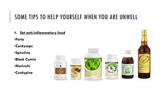 SOME TIPS TO HELP YOURSELF WHEN YOU ARE UNWELL
4. Eat anti-inflammatory food
•Poria
•Cordyceps
•Spirulina
•Black Cumin
•Morinzhi
•Cordypine
 