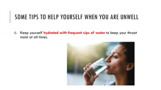 SOME TIPS TO HELP YOURSELF WHEN YOU ARE UNWELL
6. Keep yourself hydrated with frequent sips of water to keep your throat
moist at all times.
 