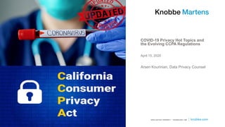 COVID-19 Privacy Hot Topics and
the Evolving CCPA Regulations
Arsen Kourinian, Data Privacy Counsel
April 15, 2020
 