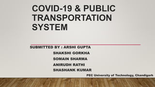 COVID-19 & PUBLIC
TRANSPORTATION
SYSTEM
SUBMITTED BY : ARSHI GUPTA
SHAKSHI GORKHA
SOMAIN SHARMA
ANIRUDH RATHI
SHASHANK KUMAR
PEC University of Technology, Chandigarh
 