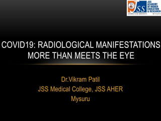 Dr.Vikram Patil
JSS Medical College, JSS AHER
Mysuru
COVID19: RADIOLOGICAL MANIFESTATIONS
MORE THAN MEETS THE EYE
 