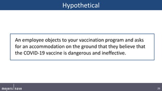 26
Hypothetical
An employee objects to your vaccination program and asks
for an accommodation on the ground that they believe that
the COVID-19 vaccine is dangerous and ineffective.
 