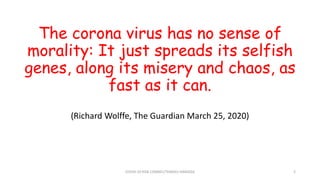 The corona virus has no sense of
morality: It just spreads its selfish
genes, along its misery and chaos, as
fast as it can.
(Richard Wolffe, The Guardian March 25, 2020)
COVID-19 RISK COMM1/TENGKU HANIDZA 2
 