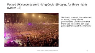 Packed UK concerts amid rising Covid-19 cases, for three nights
(March 13)
COVID-19 RISK COMM1/TENGKU HANIDZA 22
The band, however, has defended
its action, saying the UK
government’s position was that
there was no need to ban large
public gatherings at the moment.
 