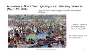 Australians at Bondi Beach ignoring social distancing measures
(March 22, 2020)
COVID-19 RISK COMM1/TENGKU HANIDZA 24
“If people need to, they can practice social distancing on
the beach.”
"I think it's excessive,
we're Australians,
we go to the beach"
the "whole ordeal" was
an overreaction
 