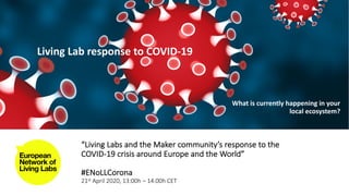 “Living Labs and the Maker community’s response to the
COVID-19 crisis around Europe and the World”
#ENoLLCorona
21st April 2020, 13:00h – 14.00h CET
Living Lab response to COVID-19
What is currently happening in your
local ecosystem?
 