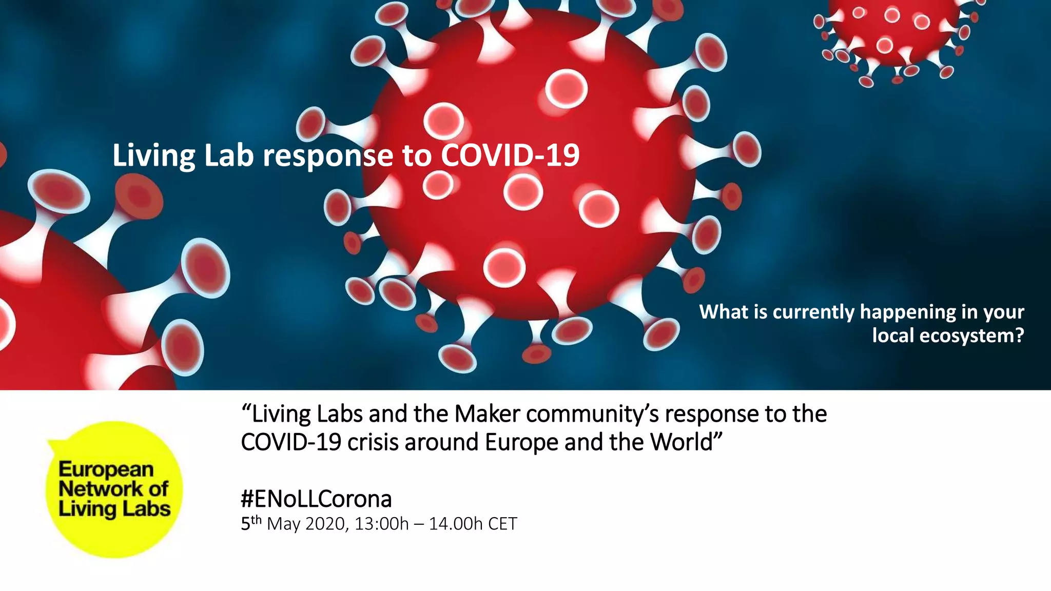 “Living Labs and the Maker community’s response to the
COVID-19 crisis around Europe and the World”
#ENoLLCorona
5th May 2020, 13:00h – 14.00h CET
Living Lab response to COVID-19
What is currently happening in your
local ecosystem?
 