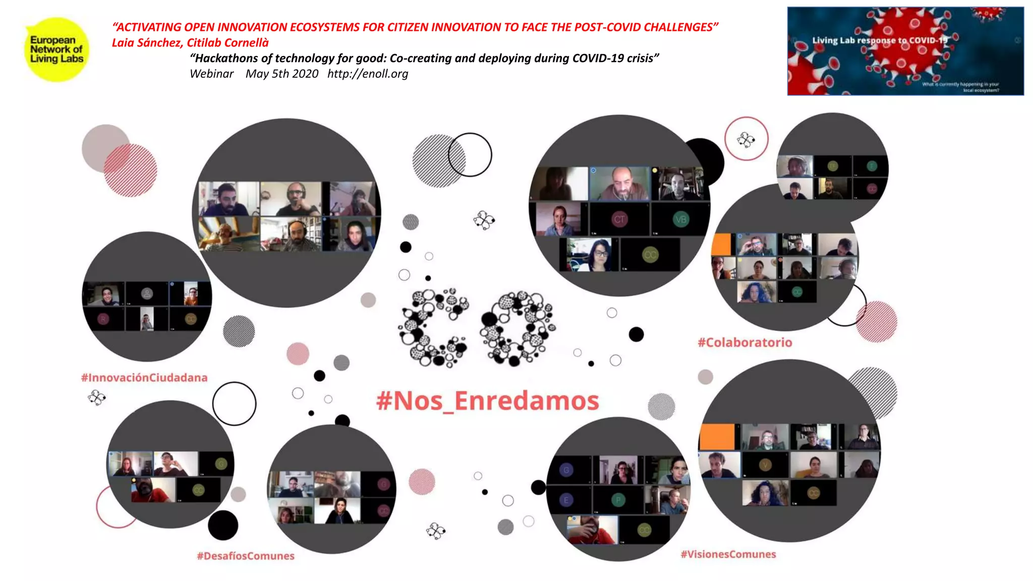 “ACTIVATING OPEN INNOVATION ECOSYSTEMS FOR CITIZEN INNOVATION TO FACE THE POST-COVID CHALLENGES”
Laia Sánchez, Citilab Cornellà
“Hackathons of technology for good: Co-creating and deploying during COVID-19 crisis”
Webinar May 5th 2020 http://enoll.org
 